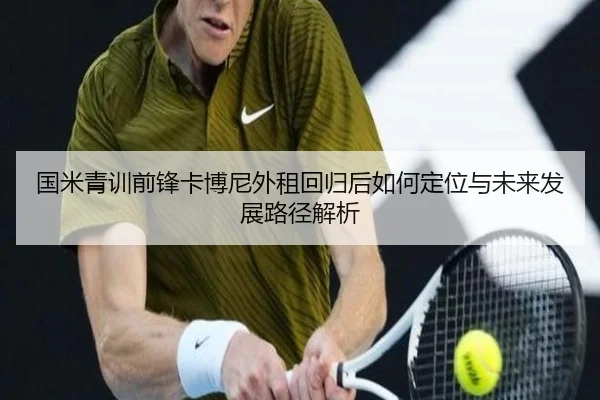 国米青训前锋卡博尼外租回归后如何定位与未来发展路径解析