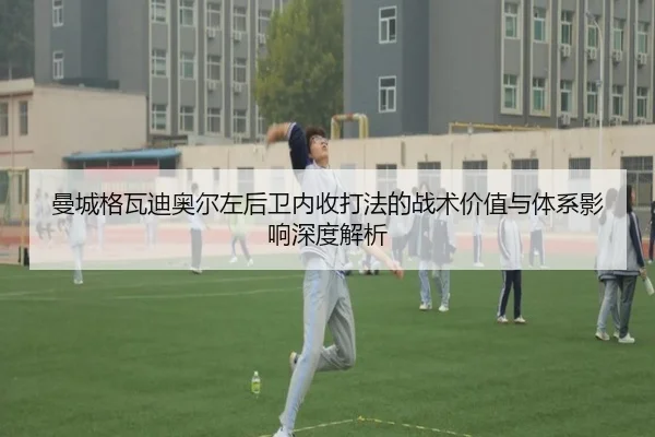 曼城格瓦迪奥尔左后卫内收打法的战术价值与体系影响深度解析